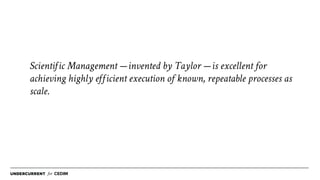 for CEDIM
Scientiic Management — invented by Taylor — is excellent for
achieving highly eicient execution of known, repeatable processes as
scale.
 