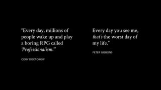 Prepared for THE PANDAS
CORY DOCTOROW
PETER GIBBONS
“Every day, millions of
people wake up and play
a boring RPG called
‘Professionalism.’”
Every day you see me,
that’s the worst day of
my life.”
 