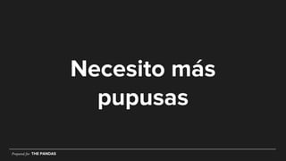 Prepared for THE PANDAS
Necesito más
pupusas
Prepared for THE PANDAS
 