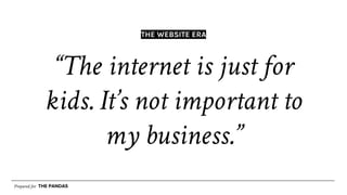 Prepared for THE PANDAS
“The internet is just for
kids. It’s not important to
my business.”
THE WEBSITE ERA
 