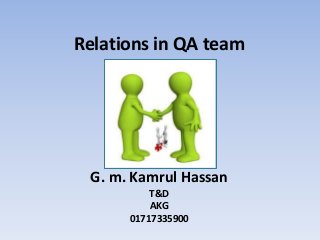 Relations in QA team




 G. m. Kamrul Hassan
          T&D
          AKG
      01717335900
 