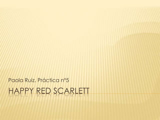 Paola Ruiz. Práctica nº5 
HAPPY RED SCARLETT 
 