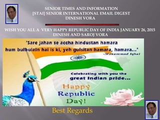 SENIOR TIMES AND INFORMATION
[STAI] SENIOR INTERNATIONAL EMAIL DIGEST
DINESH VORA
WISH YOU ALL A VERY HAPPY REPUBLIC DAY OF INDIA JANUARY 26, 2015
DINESH AND SAROJ VORA
Best Regards
 
