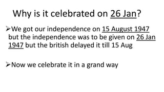 Why is it celebrated on 26 Jan?
We got our independence on 15 August 1947
but the independence was to be given on 26 Jan
...