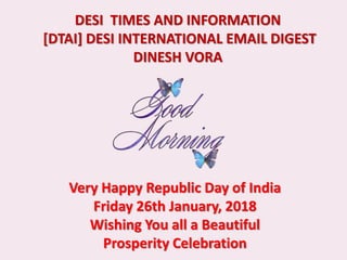 DESI TIMES AND INFORMATION
[DTAI] DESI INTERNATIONAL EMAIL DIGEST
DINESH VORA
Very Happy Republic Day of India
Friday 26th January, 2018
Wishing You all a Beautiful
Prosperity Celebration
 