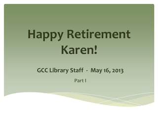 Happy Retirement
Karen!
GCC Library Staff - May 16, 2013
Part I
 