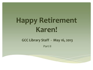 Happy Retirement
Karen!
GCC Library Staff - May 16, 2013
Part II
 