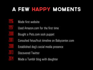 1996 Made first website
1997 Used Amazon.com for the first time
2000 Bought a Pets.com sock puppet
2001 Consulted fetus/fruit timeline on Babycenter.com
2008 Established dog’s social media presence
2013 Discovered Twitter
2014 Made a Tumblr blog with daughter
A few Happy moments
 