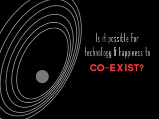 Is it possible for
technology & happiness to
CO-EXIST?
 
