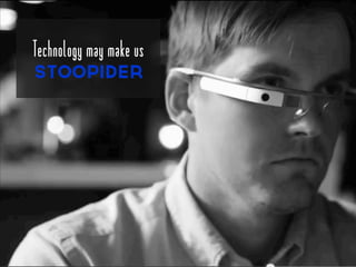 Technology may make us
stoopider
 