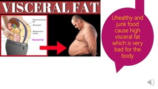 Uhealthy and
junk food
cause high
visceral fat
which is very
bad for the
body
 