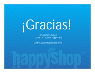 ¡Gracias!
      Andrés Silva Robert
  CEO & Co Founder HappyShop

  andres.silva@happyshop.mobi
 