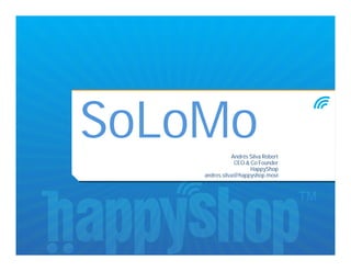 SoLoMo         Andrés Silva Robert
                CEO & Co Founder
                      HappyShop
    andres.silva@happyshop.movi
 