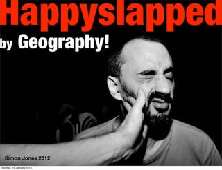 Happyslapped
by          Geography!




  Simon Jones 2012
Sunday, 15 January 2012
 