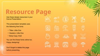 Resource Page
Use these design resources in your
Canva Presentation.
You can find these fonts online too.
Happy designing!
Don't forget to delete this page
before presenting.
This presentation template uses
the following free fonts:
• Titles: Lilita One
• Headers: Lilita One
• Body Copy: Arial
 