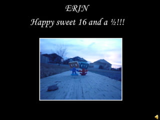 Happy sweet 16 and a ½!!!
ERIN
 