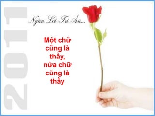 Một chữ
cũng là
 thầy,
nửa chữ
cũng là
  thầy
 