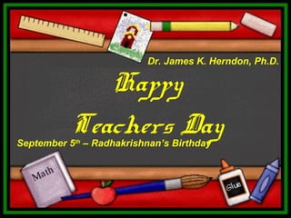 Happy
Teachers DaySeptember 5th
– Radhakrishnan’s Birthday
Dr. James K. Herndon, Ph.D.
 