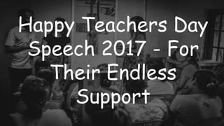 Happy Teachers Day
Speech 2017 - For
Their Endless
Support
 