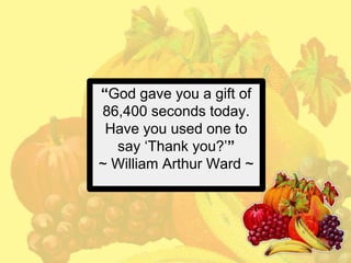 “God gave you a gift of
86,400 seconds today.
Have you used one to
say ‘Thank you?’”
~ William Arthur Ward ~

 