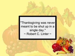 "Thanksgiving was never
meant to be shut up in a
single day."
~ Robert C. Linter ~

 