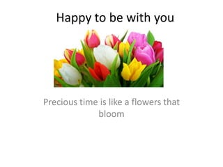 Happy to be with you

Precious time is like a flowers that
bloom

 
