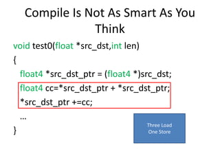Compile Is Not As Smart As You
Think
void test0(float *src_dst,int len)
{
float4 *src_dst_ptr = (float4 *)src_dst;
float4 cc=*src_dst_ptr + *src_dst_ptr;
*src_dst_ptr +=cc;
…
}
Three Load
One Store
 