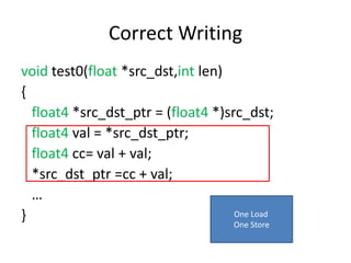 Correct Writing
void test0(float *src_dst,int len)
{
float4 *src_dst_ptr = (float4 *)src_dst;
float4 val = *src_dst_ptr;
float4 cc= val + val;
*src_dst_ptr =cc + val;
…
} One Load
One Store
 
