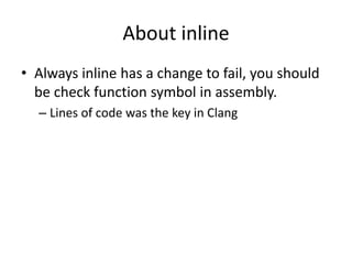 About inline
• Always inline has a change to fail, you should
be check function symbol in assembly.
– Lines of code was the key in Clang
 