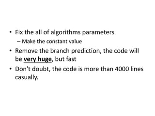 • Fix the all of algorithms parameters
– Make the constant value
• Remove the branch prediction, the code will
be very huge, but fast
• Don't doubt, the code is more than 4000 lines
casually.
 
