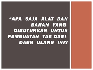 “APA SAJA ALAT DAN
       BAHAN YANG
  DIBUTUHKAN UNTUK
PEMBUATAN TAS DARI
    DAUR ULANG INI?
 