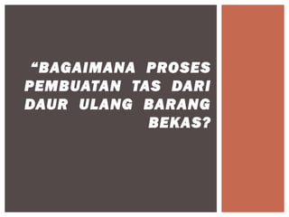 “BAGAIMANA PROSES
PEMBUATAN TAS DARI
DAUR ULANG BARANG
            BEKAS?
 