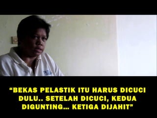 “ BEKAS PELASTIK ITU HARUS DICUCI
   DULU.. SETELAH DICUCI, KEDUA
    DIGUNTING… KETIGA DIJAHIT”
 