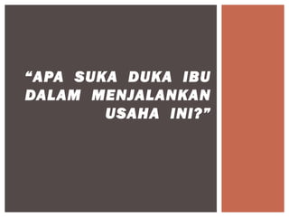 “APA SUKA DUKA IBU
DALAM MENJALANKAN
        USAHA INI?”
 