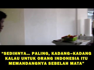 “ SEDIHNYA… PALING, KADANG–KADANG
  KALAU UNTUK ORANG INDONESIA ITU
    MEMANDANGNYA SEBELAH MATA”
 