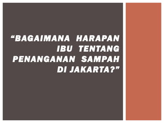 “BAGAIMANA HARAPAN
        IBU TENTANG
PENANGANAN SAMPAH
        DI JAKARTA?”
 