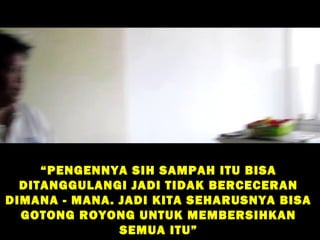 “ PENGENNYA SIH SAMPAH ITU BISA
  DITANGGULANGI JADI TIDAK BERCECERAN
DIMANA - MANA. JADI KITA SEHARUSNYA BISA
  GOTONG ROYONG UNTUK MEMBERSIHKAN
               SEMUA ITU”
 