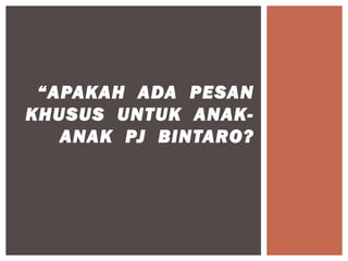“APAKAH ADA PESAN
KHUSUS UNTUK ANAK-
   ANAK PJ BINTARO?
 