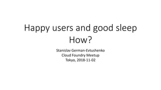 Happy users and good sleep
How?
Stanislav German-Evtushenko
Cloud Foundry Meetup
Tokyo, 2018-11-02
 