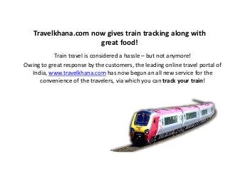Travelkhana.com now gives train tracking along with
great food!
Train travel is considered a hassle – but not anymore!
Owing to great response by the customers, the leading online travel portal of
India, www.travelkhana.com has now begun an all new service for the
convenience of the travelers, via which you can track your train!
 