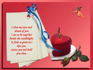 I close my eyes and dream of youI see us be together beside the candlelight.It feels so great as i kiss you caress you and hold you close.