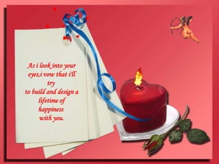 As i look into your eyes,i vow that i'll try to build and design a lifetime of happiness with you.
