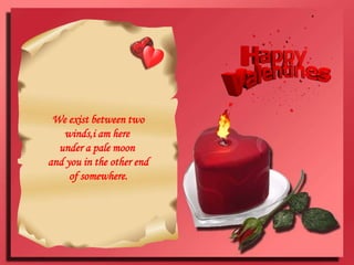 We exist between two winds,i am here under a pale moon and you in the other end of somewhere.