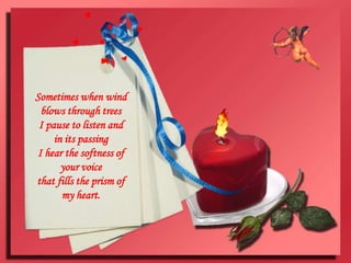 Sometimes when wind blows through treesI pause to listen and in its passingI hear the softness of your voicethat fills the prism of my heart.