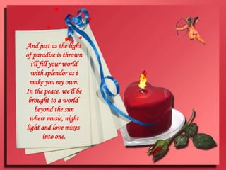 And just as the light of paradise is throwni'll fill your world with splendor as imake you my own.In the peace, we'll be brought to a world beyond the sunwhere music, night light and love mixes into one.