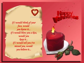 If i would think of your face, would you know it...If i would blow you a kiss, would youkeep it...If i would tell you i've missed you, would you believe it...