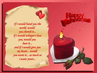 If i would hand you the world, would you cherish it...If i would whisper i love you, would you hear it...and if i would give you my heart... would you want it... as much as i want yours...