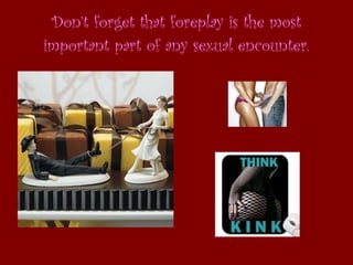 Don’t forget that foreplay is the most important part of any sexual encounter. 