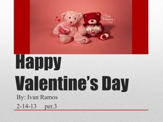 Happy
Valentine’s DayBy: Ivan Ramos
2-14-13 per.3
 