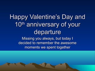 Happy Valentine’s Day andHappy Valentine’s Day and
1010thth
anniversary of youranniversary of your
departuredeparture
Missing you always, but today IMissing you always, but today I
decided to remember the awesomedecided to remember the awesome
moments we spent togethermoments we spent together
 